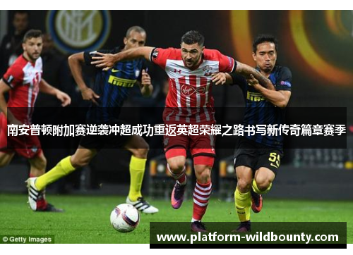 南安普顿附加赛逆袭冲超成功重返英超荣耀之路书写新传奇篇章赛季