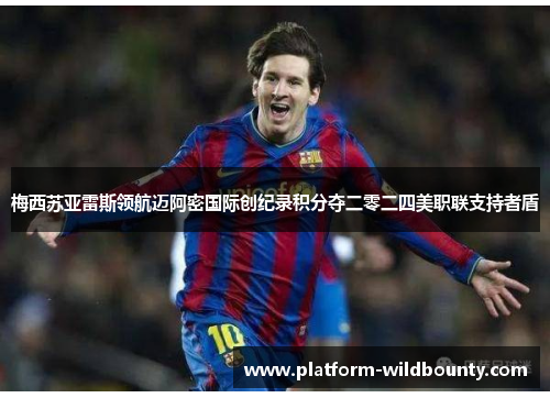 梅西苏亚雷斯领航迈阿密国际创纪录积分夺二零二四美职联支持者盾 梅西苏亚雷斯领航迈阿密国际创纪录积分夺二零二四美职联支持者盾